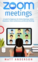 ZOOM MEETINGS: A GUIDE FOR BEGINNERS FOR ONLINE MEETINGS, ONLINE CLASSROOM, VIDEO CONFERENCES, AND REMOTE WORKING. B08HJ5DBDW Book Cover