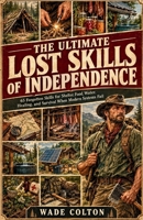 THE ULTIMATE LOST SKILLS OF INDEPENDENCE: 65 Forgotten Skills for Shelter, Food, Water, Healing, and Survival When Modern Systems Fail B0HKGXGXYF Book Cover