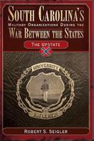 South Carolina's Military Organizations During the War Between the States: The Upstate (Civil War Sesquicentennial Series) 159629194X Book Cover