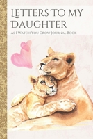 Letters To My Daughter As I Watch You Grow Journal Book: Lion Themed Time Capsule Journal; Memories Keepsake Thoughtful Gift for New Mothers & Parents; Blank Lined Notebook To Write Memories Now & Rea 1671129288 Book Cover