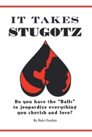 It Takes Stugotz: Do You Have the Balls to Jeopardize Everything You Cherish and Love? 1483410528 Book Cover