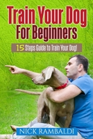 Train Your Dog For Beginners: 15 Steps Guide To Train Your Dog 1974479188 Book Cover