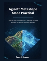Agisoft Metashape Made Practical: Step-by-Step Photogrammetry Workflows for Drone Mapping, 3D Models & Survey Beginners B0GG6C7KG5 Book Cover