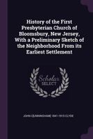 History of the First Presbyterian Church of Bloomsbury, New Jersey, with a Preliminary Sketch of the Neighborhood from Its Earliest Settlement 1341522822 Book Cover
