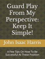 Guard Play From My Perspective: Keep It Simple!: A Few Tips On How To Be Successful At These Position B09TF62RH7 Book Cover