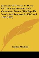 Journals of Travels in Parts of the Late Austrian Low Countries, France, the Pays De Vaud, and Tuscany, in 1787 and 1789 1241512884 Book Cover