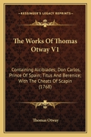 The Works Of Thomas Otway V1: Containing Alcibiades; Don Carlos, Prince Of Spain; Titus And Berenice; With The Cheats Of Scapin 0548738335 Book Cover