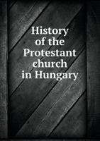 History of the Protestant Church in Hungary 5518694555 Book Cover