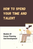 How To Spend Your Time And Talent: Models Of Career Planning And Development: Behaving Differently In Your Career B09BGKKH4C Book Cover