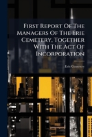 First Report Of The Managers Of The Erie Cemetery, Together With The Act Of Incorporation: Its Rules, Regulations, Lot Owners, &c. 1246424460 Book Cover