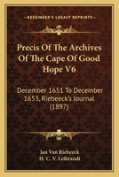 Precis Of The Archives Of The Cape Of Good Hope V6: December 1651 To December 1653, Riebeeck's Journal 1120962455 Book Cover