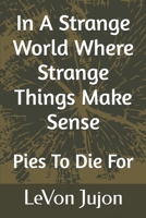 In a Strange World Where Strange Things Make Sense: Pies-To-Die-For 1533628602 Book Cover