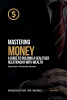 Mastering Money: A Guide to Building a Healthier Relationship with Wealth: Tips from a Financial Advisor B0DRP8NMCX Book Cover