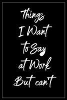 Things I Want To Say At Work But Can't: Blank Lined Journal, Great Gift Idea For Co-worker,, Business Office Journal (120 Pages, size 6x9) 1679325345 Book Cover