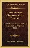 Clavis Poetarum Classicorum Pars Posterior: Sive Index Philologico-Criticus In Ovidium Et Vergilium (1769) 1166491560 Book Cover