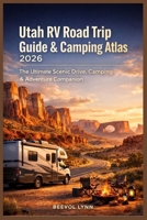 Utah RV Road Trip Guide & Camping Atlas 2026: The Ultimate Scenic Drive, Camping & Adventure Companion B0GM7LN6RS Book Cover