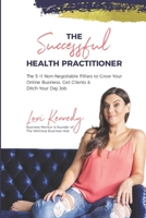 The Successful Health Practitioner: The 5 +1 Non-Negotiable Pillars to Grow Your Online Business, Get Clients, & Ditch Your Day Job B08KBQR4NQ Book Cover