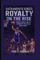 Sacramento Kings: Royalty On The Rise: Stories, Heroes, And The Community That Made A Team A Family B0FSDL582K Book Cover