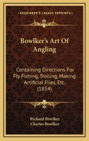 Bowlker's Art Of Angling: Containing Directions For Fly Fishing, Trolling, Making Artificial Flies, Etc. 1165962616 Book Cover