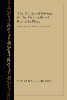 The Politics of Giving in the Viceroyalty of Rio de la Plata: Donors, Lenders, Subjects, and Citizens 0826354467 Book Cover