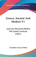 Greece, Ancient And Modern V1: Lectures Delivered Before The Lowell Institute 1142691403 Book Cover