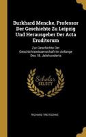 Burkhard Mencke, Professor Der Geschichte Zu Leipzig Und Herausgeber Der ACTA Eruditorum: Zur Geschichte Der Geschichtswissenschaft Im Anfange Des 18. Jahrhunderts 0270097449 Book Cover