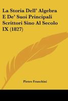 La Storia Dell' Algebra E De' Suoi Principali Scrittori Sino Al Secolo IX (1827) 1160140715 Book Cover