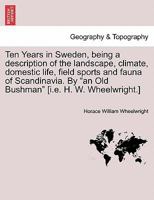 Ten Years in Sweden, being a description of the landscape, climate, domestic life, field sports and fauna of Scandinavia. By "an Old Bushman" [i.e. H. W. Wheelwright.] 1241489769 Book Cover