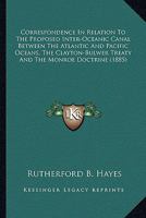Correspondence In Relation To The Proposed Inter-Oceanic Canal Between The Atlantic And Pacific Oceans, The Clayton-Bulwer Treaty And The Monroe Doctrine 1165383489 Book Cover