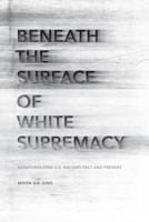 Beneath the Surface of White Supremacy: Denaturalizing U.S. Racisms Past and Present 0804795193 Book Cover