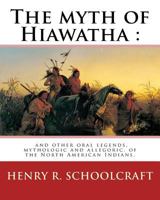The Myth of Hiawatha and Other Oral Legends: Mythologic and Allegoric, of the North American Indians 0932212352 Book Cover