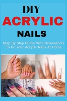 DIY Acrylic nails: Step By Step Guide With Screenshots To Do Your Acrylic Nails At Home B08QZQPVWC Book Cover