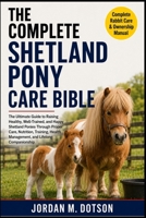 THE COMPLETE SHETLAND PONY CARE BIBLE: The Ultimate Guide to Raising Healthy, Well-Trained, and Happy Shetland Ponies Through Proper Care, Nutrition, ... Health Management, and Lifelong Companionship B0H599Y3KY Book Cover