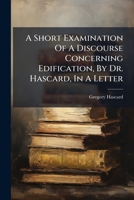 A Short Examination Of A Discourse Concerning Edification, By Dr. Hascard, In A Letter 1179486323 Book Cover