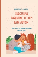 Successful Parenting Of Kids With Autism: Easy Steps To Raising Brilliant Autistic Kids B0CFX2P2QQ Book Cover