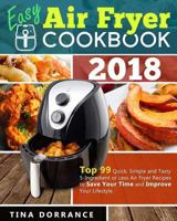 Easy Air Fryer Cookbook 2018: Top 99 Quick, Simple and Tasty 5-Ingredient or Less Air Fryer Recipes to Save Your Time and Improve Your Lifestyle (Crispy But Tender Air Frying Recipes) 1724851020 Book Cover
