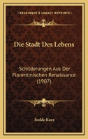 Die Stadt Des Lebens: Schilderungen Aus Der Florentinischen Renaissance (1907) 1168447283 Book Cover