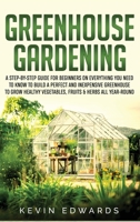 Greenhouse Gardening: A Step-by-Step Guide for Beginners on Everything You Need to Know to Build a Perfect and Inexpensive Greenhouse to Grow Healthy Vegetables, Fruits & Herbs All-Year-Round B089D3FPQD Book Cover