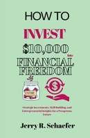 HOW TO INVEST $10,000 INTO FINANCIAL FREEDOM: Strategic Investments, Skill Building, and Entrepreneurial Insights for a Prosperous Future B0CSFM49XC Book Cover