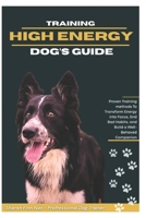 TRAINING HIGH-ENERGY DOG’S GUIDE: Proven Training Methods to Transform Energy into Focus, End Bad Habits, and Build a Well-Behaved Companion B0FPR96QJT Book Cover