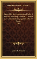 Record Of An Examination Under A Warrant Issued By Kenneth G. White, U.S. Commissioner, Against John W. Hunter 1437094139 Book Cover