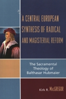 A Central European Synthesis of Radical and Magisterial Reform: The Sacramental Theology of Balthasar Hubmaier 0761834613 Book Cover