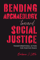 Bending Archaeology toward Social Justice: Transformational Action for Positive Peace 0817321632 Book Cover