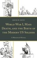World War I, Mass Death, and the Birth of the Modern Us Soldier: A Rhetorical History 1498546870 Book Cover
