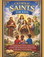 CATHOLIC SAINTS FOR KIDS: 25+ Inspiring Saints’ Stories to Build Courage, Strengthen Faith, Develop Character with Life Lessons for Kids Ages 6–12 in Everyday Life B0GY36K45H Book Cover