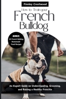 How to Train Your French Bulldog: An Expert Guide on Understanding, Grooming, and Raising a Healthy Frenchie B0CR7V5NQH Book Cover
