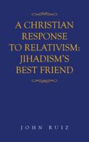 A Christian Response to Relativism: Jihadism's Best Friend 1954932340 Book Cover