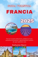 GUIDA TURISTICA FRANCIA 2025: Parti per scoperte affascinanti, prelibatezze locali, monumenti straordinari e approfondimenti esclusivi che ogni esploratore ama (Italian Edition) B0FKY8V9BL Book Cover