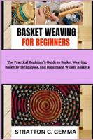BASKET WEAVING FOR BEGINNERS: The Practical Beginner’s Guide to Basket Weaving, Basketry Techniques, and Handmade Wicker Baskets B0G4VY88FC Book Cover