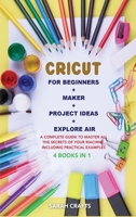 Cricut: 4 BOOKS IN 1: FOR BEGINNERS + MAKER + PROJECT IDEAS + EXPLORE AIR: A Complete Guide to Master all the Secrets of Your Machine. Including Practical Examples 1802228691 Book Cover